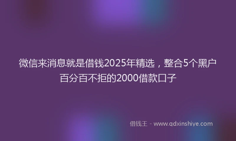 微信来消息就是借钱2025年精选，整合5个黑户百分百不拒的2000借款口子