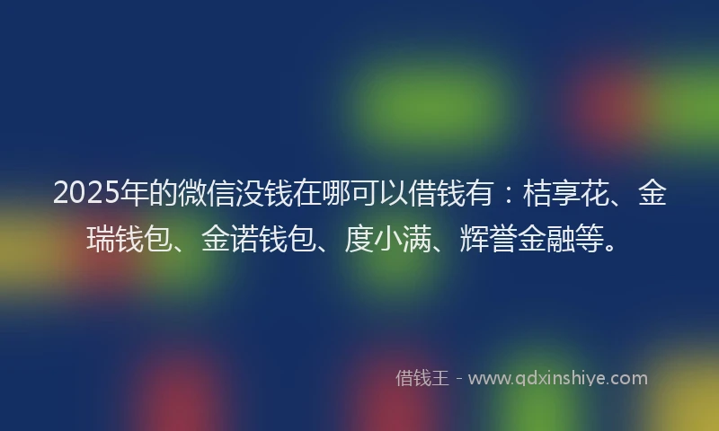 2025年的微信没钱在哪可以借钱有：桔享花、金瑞钱包、金诺钱包、度小满、辉誉金融等。