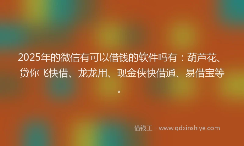 2025年的微信有可以借钱的软件吗有：葫芦花、贷你飞快借、龙龙用、现金侠快借通、易借宝等。