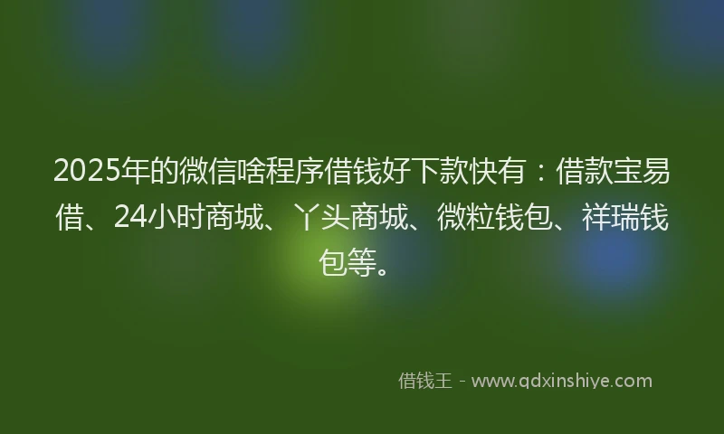 2025年的微信啥程序借钱好下款快有：借款宝易借、24小时商城、丫头商城、微粒钱包、祥瑞钱包等。