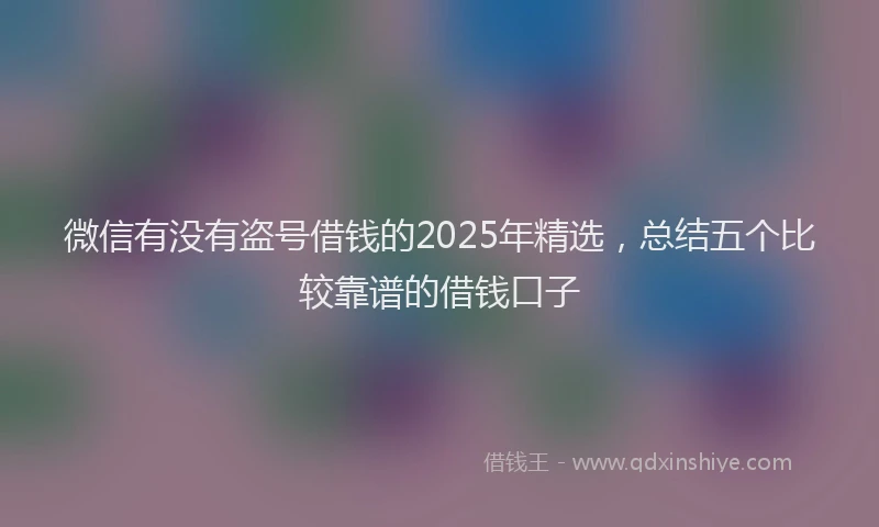 微信有没有盗号借钱的2025年精选，总结五个比较靠谱的借钱口子