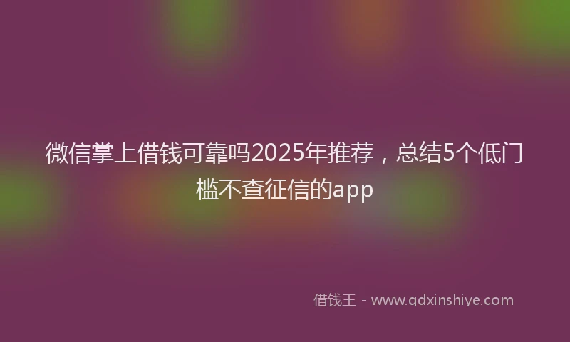微信掌上借钱可靠吗2025年推荐，总结5个低门槛不查征信的app