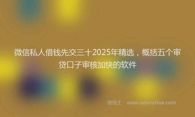 微信私人借钱先交三十2025年精选，概括五个审贷口子审核加快的软件