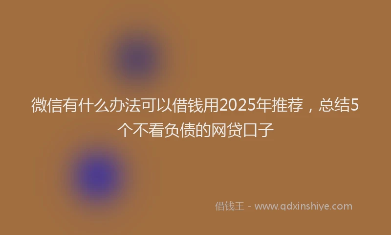 微信有什么办法可以借钱用2025年推荐，总结5个不看负债的网贷口子
