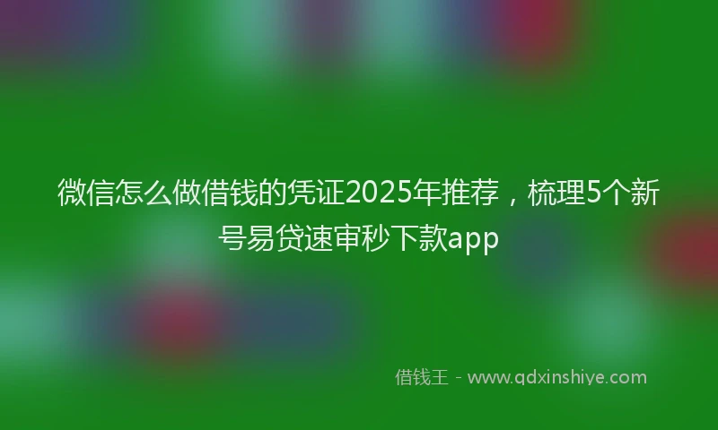 微信怎么做借钱的凭证2025年推荐，梳理5个新号易贷速审秒下款app