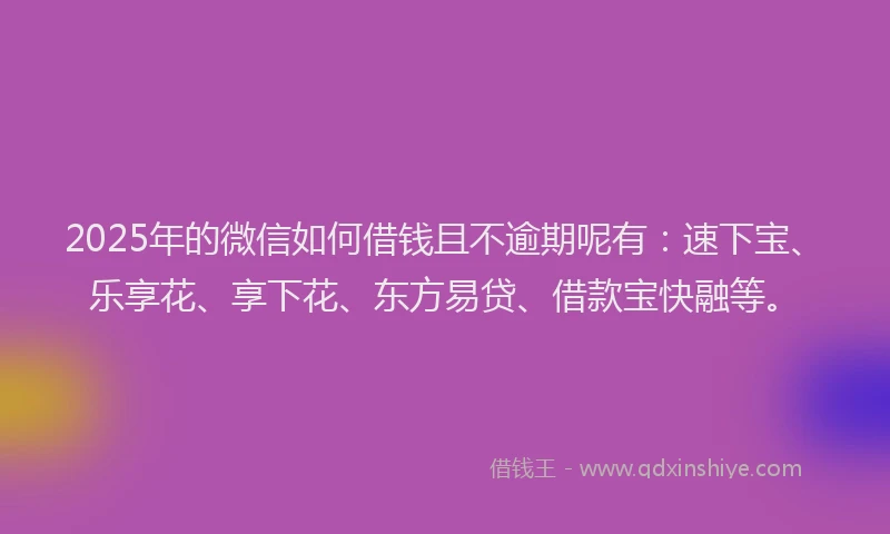 2025年的微信如何借钱且不逾期呢有：速下宝、乐享花、享下花、东方易贷、借款宝快融等。