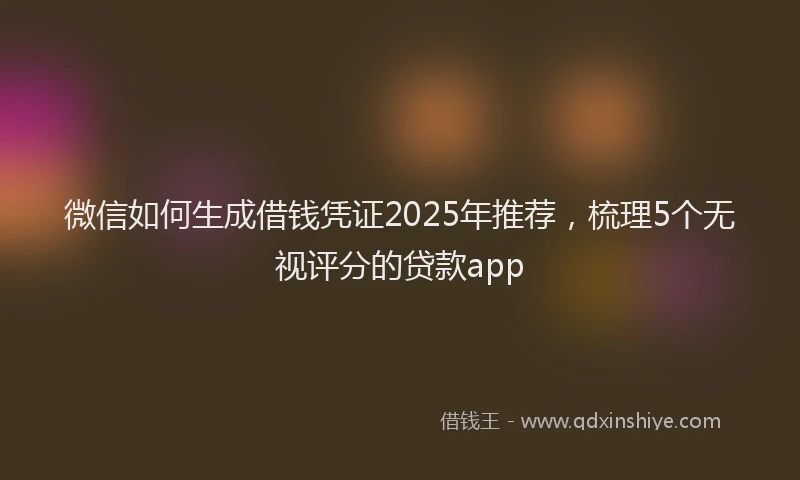 微信如何生成借钱凭证2025年推荐，梳理5个无视评分的贷款app