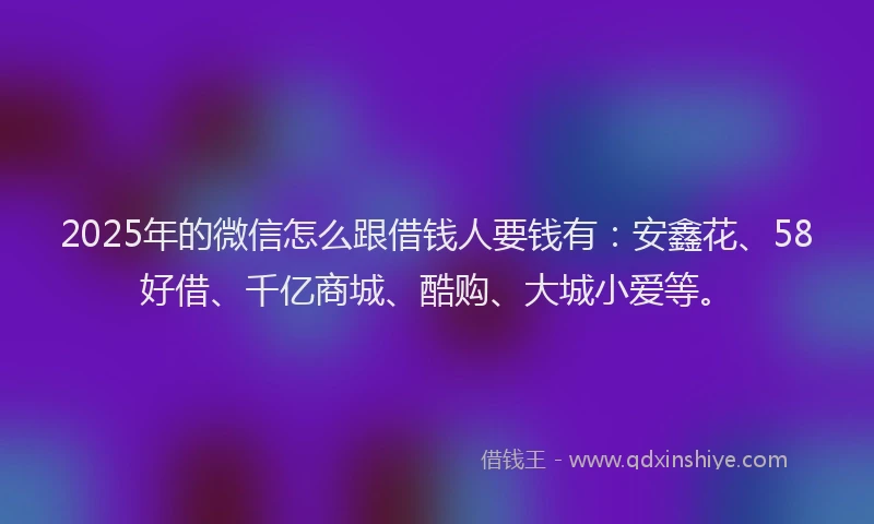 2025年的微信怎么跟借钱人要钱有：安鑫花、58好借、千亿商城、酷购、大城小爱等。