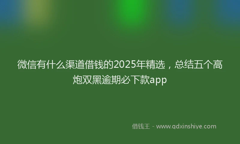 微信有什么渠道借钱的2025年精选，总结五个高炮双黑逾期必下款app