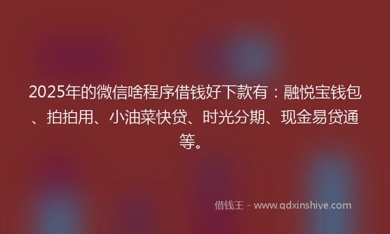 2025年的微信啥程序借钱好下款有：融悦宝钱包、拍拍用、小油菜快贷、时光分期、现金易贷通等。