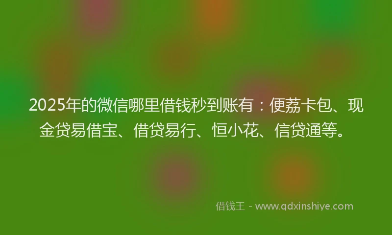2025年的微信哪里借钱秒到账有：便荔卡包、现金贷易借宝、借贷易行、恒小花、信贷通等。