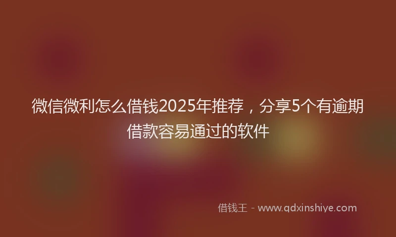 微信微利怎么借钱2025年推荐，分享5个有逾期借款容易通过的软件