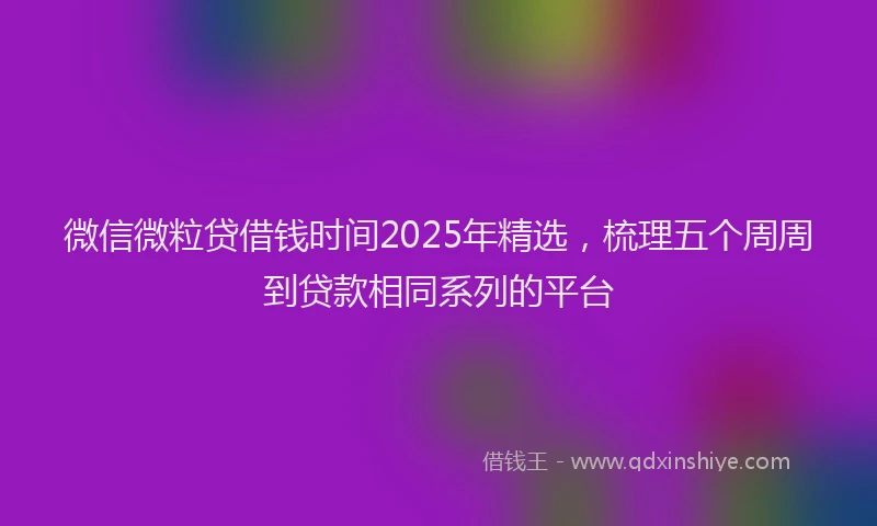 微信微粒贷借钱时间2025年精选，梳理五个周周到贷款相同系列的平台
