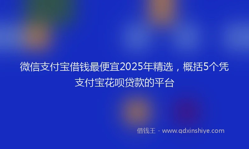 微信支付宝借钱最便宜2025年精选，概括5个凭支付宝花呗贷款的平台