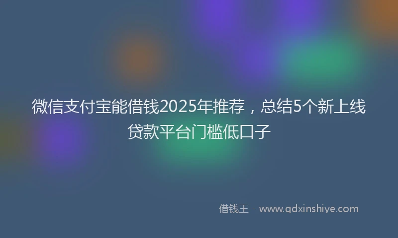 微信支付宝能借钱2025年推荐，总结5个新上线贷款平台门槛低口子