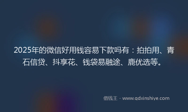 2025年的微信好用钱容易下款吗有：拍拍用、青石信贷、抖享花、钱袋易融途、鹿优选等。