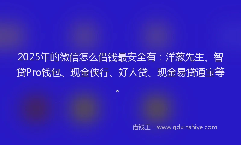 2025年的微信怎么借钱最安全有：洋葱先生、智贷Pro钱包、现金侠行、好人贷、现金易贷通宝等。