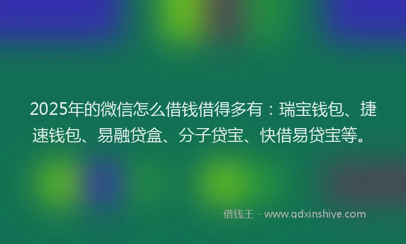 2025年的微信怎么借钱借得多有：瑞宝钱包、捷速钱包、易融贷盒、分子贷宝、快借易贷宝等。
