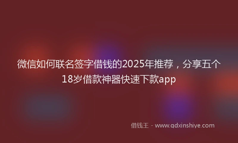 微信如何联名签字借钱的2025年推荐，分享五个18岁借款神器快速下款app
