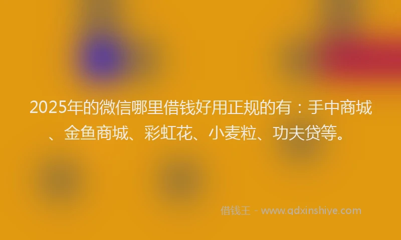 2025年的微信哪里借钱好用正规的有：手中商城、金鱼商城、彩虹花、小麦粒、功夫贷等。