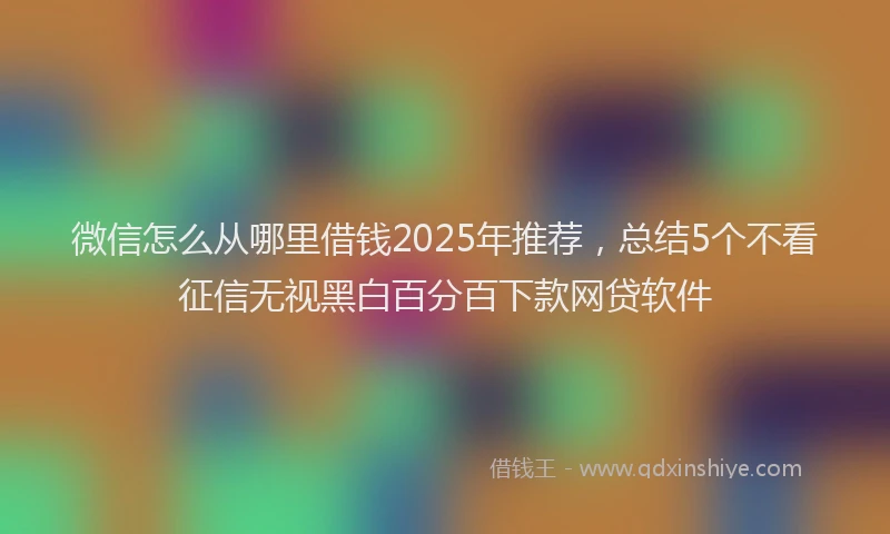微信怎么从哪里借钱2025年推荐，总结5个不看征信无视黑白百分百下款网贷软件