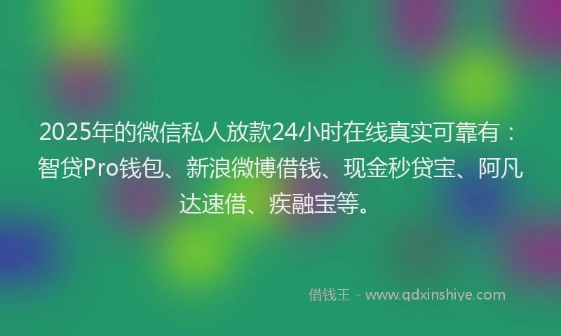 2025年的微信私人放款24小时在线真实可靠有：智贷Pro钱包、新浪微博借钱、现金秒贷宝、阿凡达速借、疾融宝等。