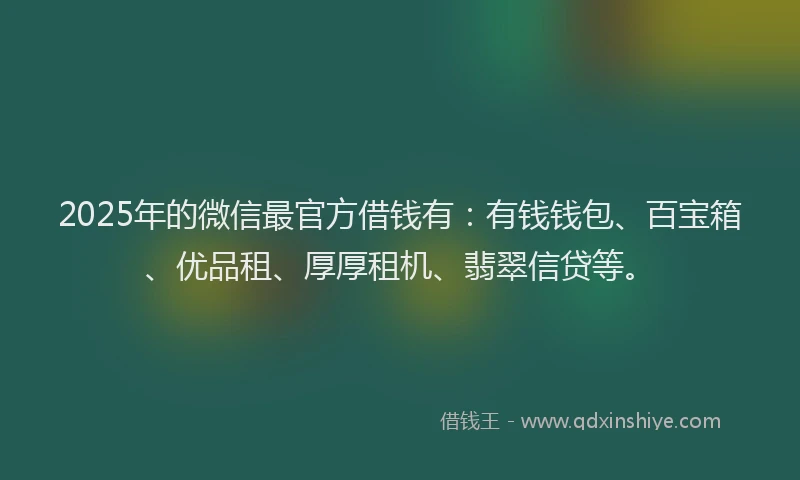2025年的微信最官方借钱有：有钱钱包、百宝箱、优品租、厚厚租机、翡翠信贷等。