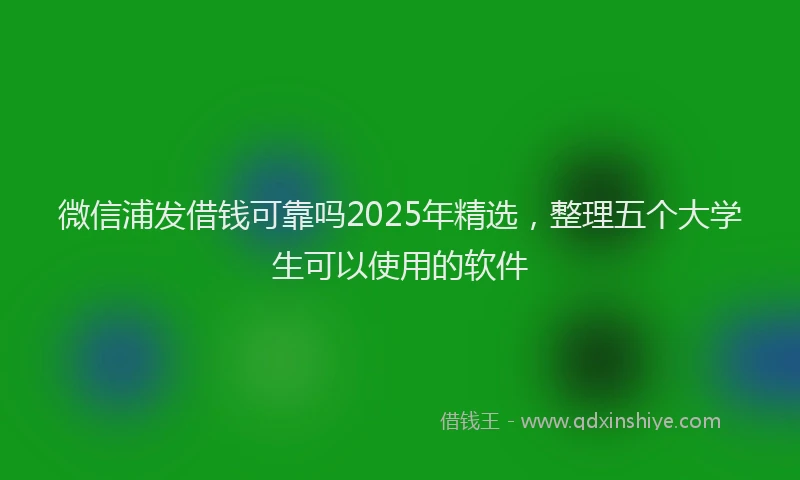 微信浦发借钱可靠吗2025年精选，整理五个大学生可以使用的软件