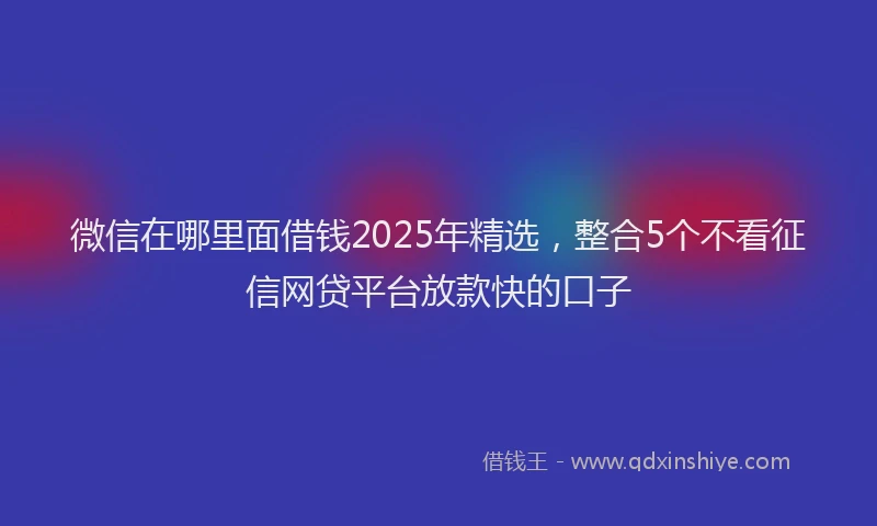 微信在哪里面借钱2025年精选，整合5个不看征信网贷平台放款快的口子