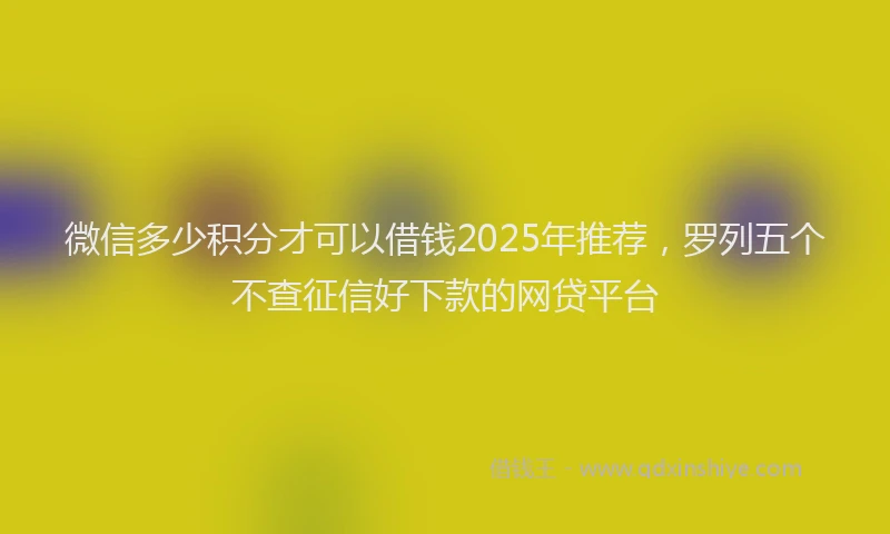 微信多少积分才可以借钱2025年推荐，罗列五个不查征信好下款的网贷平台