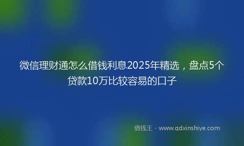 微信理财通怎么借钱利息2025年精选，盘点5个贷款10万比较容易的口子