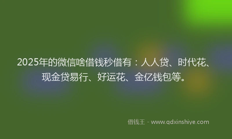 2025年的微信啥借钱秒借有：人人贷、时代花、现金贷易行、好运花、金亿钱包等。