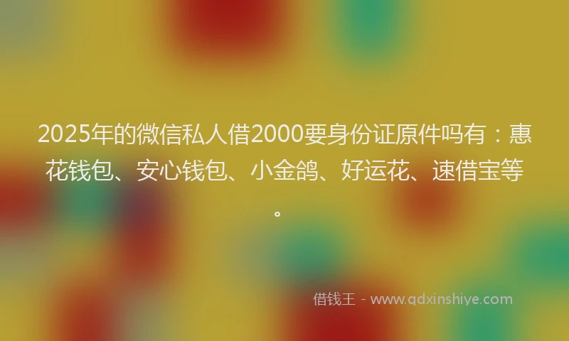 2025年的微信私人借2000要身份证原件吗有：惠花钱包、安心钱包、小金鸽、好运花、速借宝等。