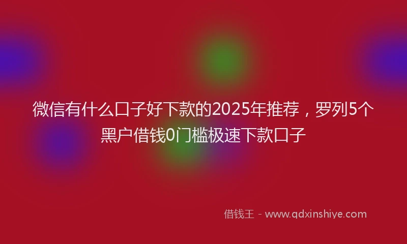 微信有什么口子好下款的2025年推荐，罗列5个黑户借钱0门槛极速下款口子