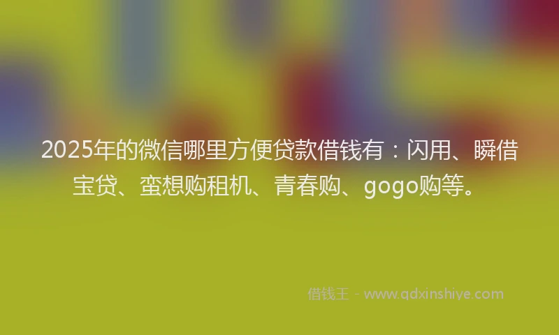 2025年的微信哪里方便贷款借钱有：闪用、瞬借宝贷、蛮想购租机、青春购、gogo购等。