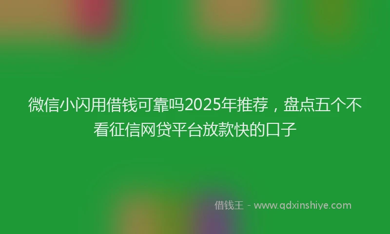 微信小闪用借钱可靠吗2025年推荐，盘点五个不看征信网贷平台放款快的口子