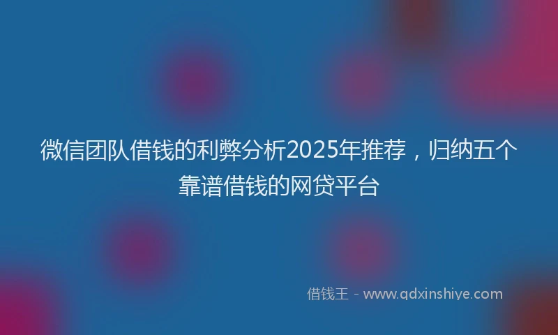 微信团队借钱的利弊分析2025年推荐，归纳五个靠谱借钱的网贷平台