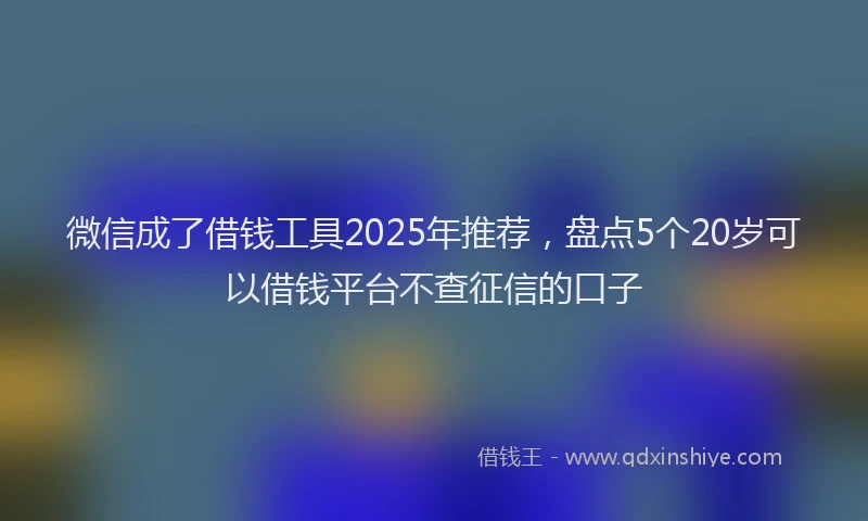 微信成了借钱工具2025年推荐，盘点5个20岁可以借钱平台不查征信的口子