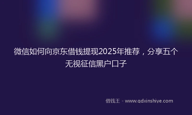 微信如何向京东借钱提现2025年推荐，分享五个无视征信黑户口子