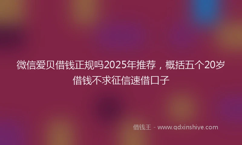 微信爱贝借钱正规吗2025年推荐，概括五个20岁借钱不求征信速借口子