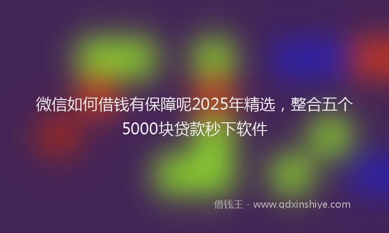 微信如何借钱有保障呢2025年精选，整合五个5000块贷款秒下软件