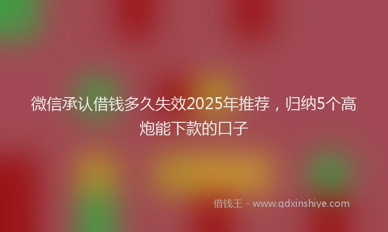 微信承认借钱多久失效2025年推荐，归纳5个高炮能下款的口子