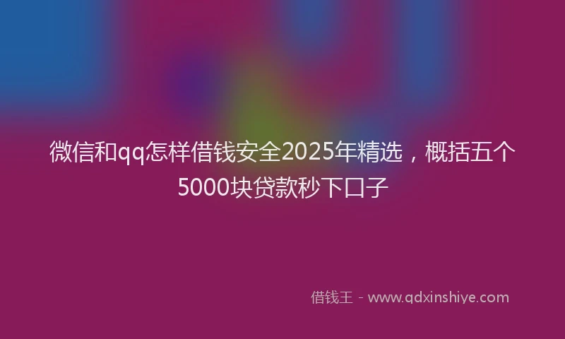 微信和qq怎样借钱安全2025年精选，概括五个5000块贷款秒下口子
