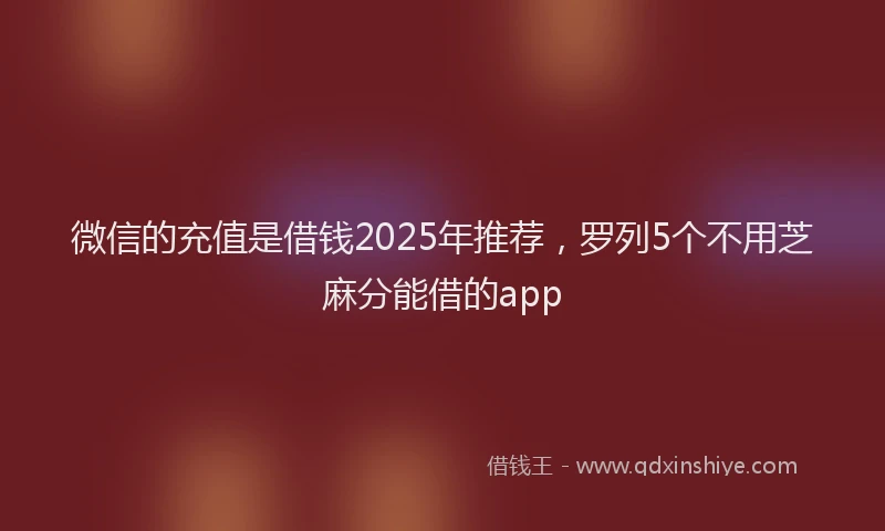 微信的充值是借钱2025年推荐，罗列5个不用芝麻分能借的app