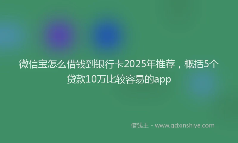 微信宝怎么借钱到银行卡2025年推荐，概括5个贷款10万比较容易的app