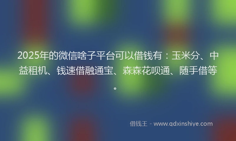 2025年的微信啥子平台可以借钱有：玉米分、中益租机、钱速借融通宝、森森花呗通、随手借等。