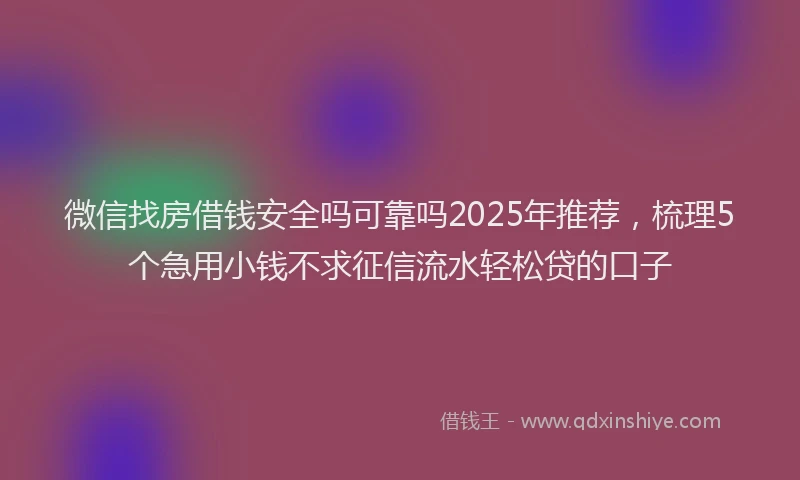 微信找房借钱安全吗可靠吗2025年推荐，梳理5个急用小钱不求征信流水轻松贷的口子
