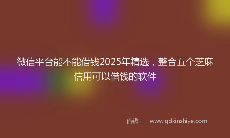 微信平台能不能借钱2025年精选，整合五个芝麻信用可以借钱的软件