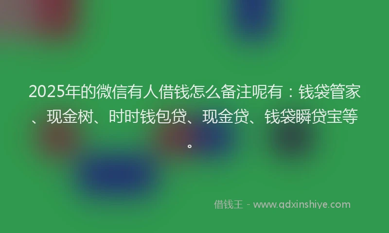 2025年的微信有人借钱怎么备注呢有：钱袋管家、现金树、时时钱包贷、现金贷、钱袋瞬贷宝等。
