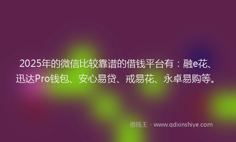 2025年的微信比较靠谱的借钱平台有：融e花、迅达Pro钱包、安心易贷、戒易花、永卓易购等。